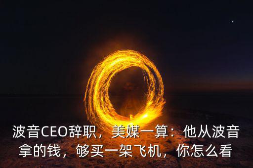 波音CEO辭職，美媒一算：他從波音拿的錢，夠買一架飛機(jī)，你怎么看