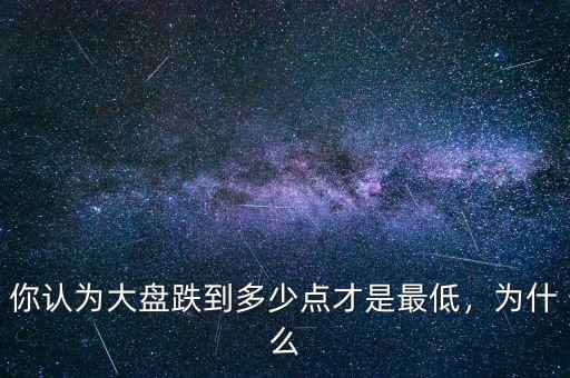 你認(rèn)為大盤跌到多少點(diǎn)才是最低，為什么