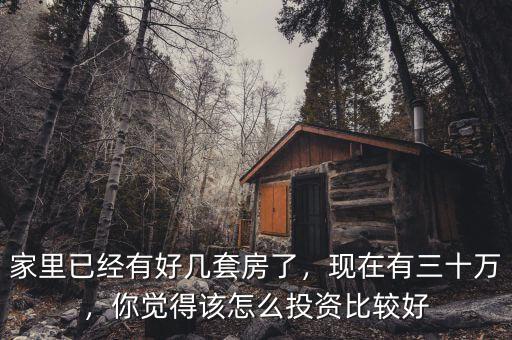 家里已經(jīng)有好幾套房了，現(xiàn)在有三十萬，你覺得該怎么投資比較好