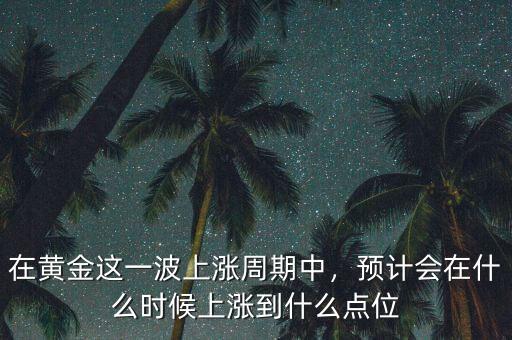 在黃金這一波上漲周期中，預(yù)計(jì)會(huì)在什么時(shí)候上漲到什么點(diǎn)位