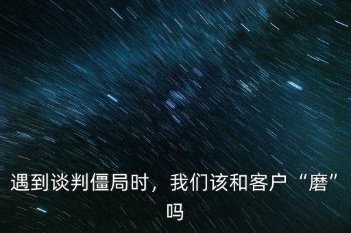 遇到談判僵局時，我們該和客戶“磨”嗎