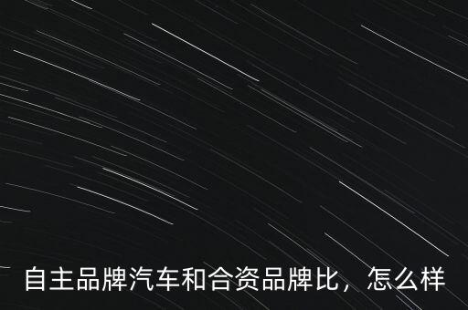自主品牌汽車和合資品牌比，怎么樣