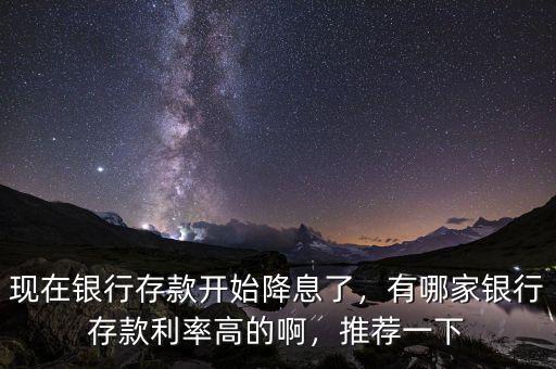現(xiàn)在銀行存款開始降息了，有哪家銀行存款利率高的啊，推薦一下