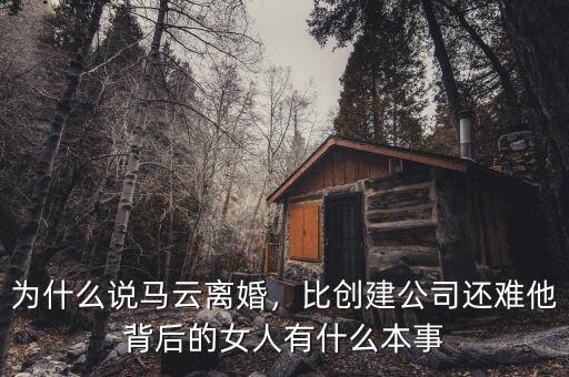 為什么說(shuō)馬云離婚，比創(chuàng)建公司還難他背后的女人有什么本事