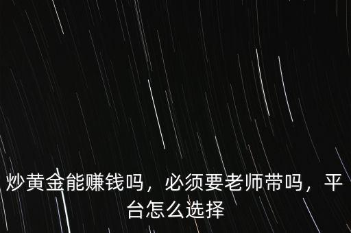 炒黃金能賺錢嗎，必須要老師帶嗎，平臺怎么選擇