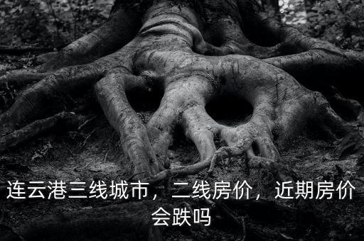 連云港三線城市，二線房?jī)r(jià)，近期房?jī)r(jià)會(huì)跌嗎