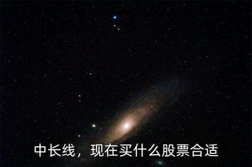 中長線，現(xiàn)在買什么股票合適