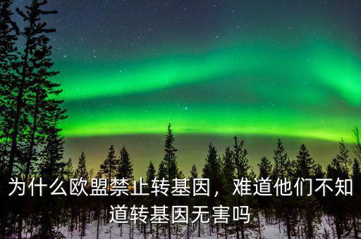為什么歐盟禁止轉(zhuǎn)基因，難道他們不知道轉(zhuǎn)基因無(wú)害嗎