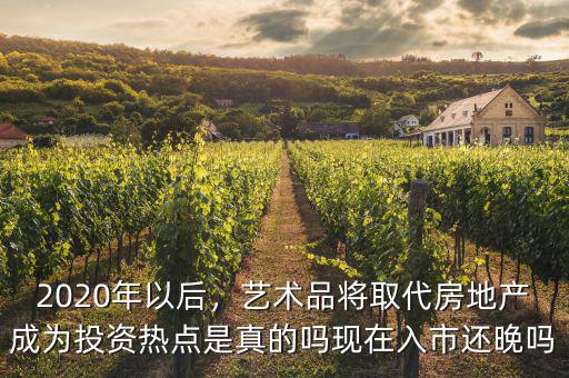 2020年以后，藝術(shù)品將取代房地產(chǎn)成為投資熱點是真的嗎現(xiàn)在入市還晚嗎