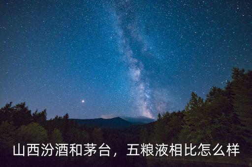 山西汾酒和茅臺，五糧液相比怎么樣