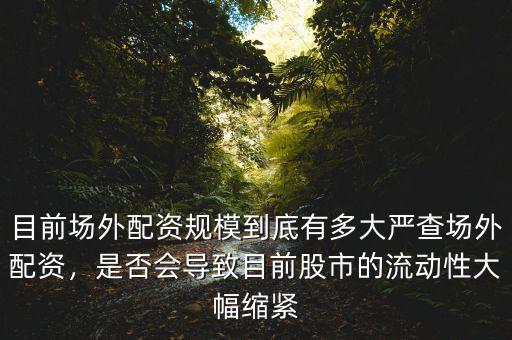 目前場外配資規(guī)模到底有多大嚴(yán)查場外配資，是否會(huì)導(dǎo)致目前股市的流動(dòng)性大幅縮緊