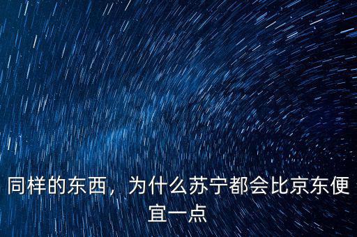 同樣的東西，為什么蘇寧都會比京東便宜一點