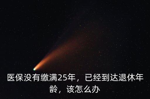 醫(yī)保沒有繳滿25年，已經到達退休年齡，該怎么辦