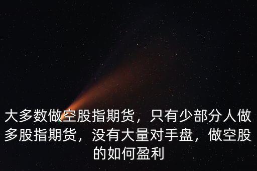 大多數(shù)做空股指期貨，只有少部分人做多股指期貨，沒(méi)有大量對(duì)手盤(pán)，做空股的如何盈利