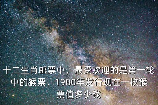 十二生肖郵票中，最受歡迎的是第一輪中的猴票，1980年發(fā)行現(xiàn)在一枚猴票值多少錢