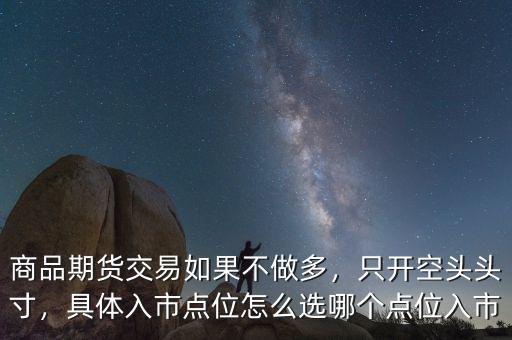 商品期貨交易如果不做多，只開空頭頭寸，具體入市點位怎么選哪個點位入市