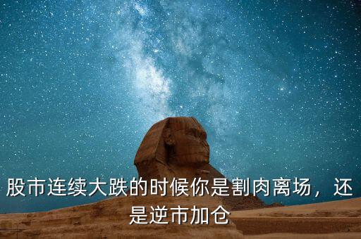 股市連續(xù)大跌的時候你是割肉離場，還是逆市加倉