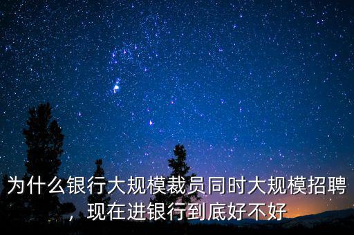 為什么銀行大規(guī)模裁員同時大規(guī)模招聘，現(xiàn)在進銀行到底好不好