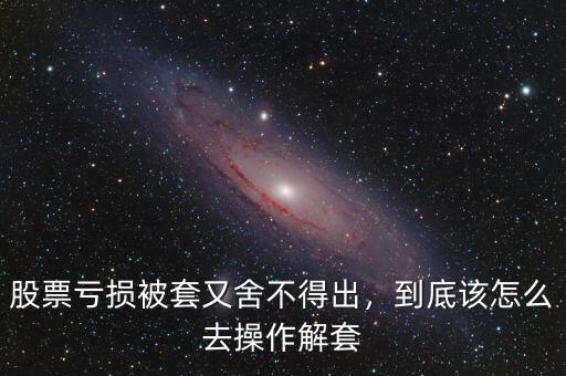 股票虧損被套又舍不得出，到底該怎么去操作解套