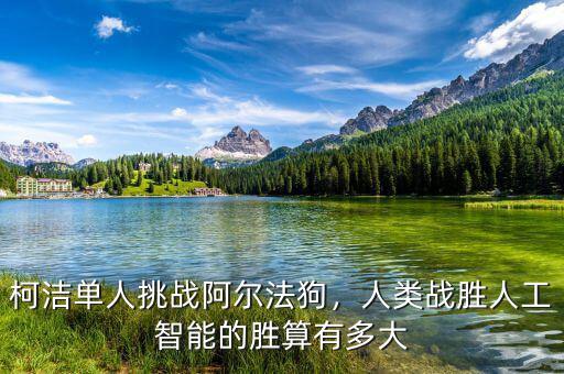 柯潔單人挑戰(zhàn)阿爾法狗，人類戰(zhàn)勝人工智能的勝算有多大