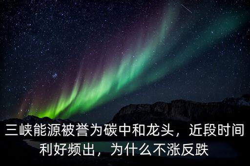 三峽能源被譽為碳中和龍頭，近段時間利好頻出，為什么不漲反跌