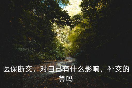 醫(yī)保斷交，對自己有什么影響，補交的算嗎