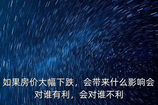 如果房價大幅下跌，會帶來什么影響會對誰有利，會對誰不利