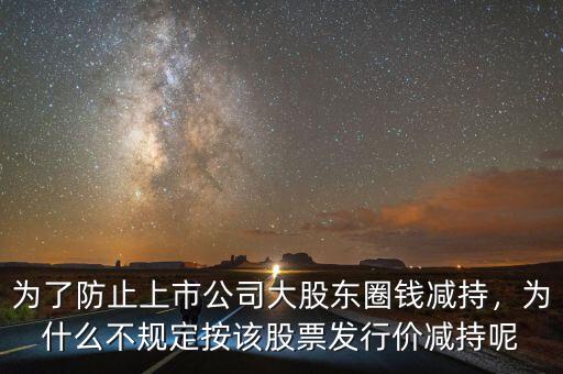 為了防止上市公司大股東圈錢減持，為什么不規(guī)定按該股票發(fā)行價減持呢