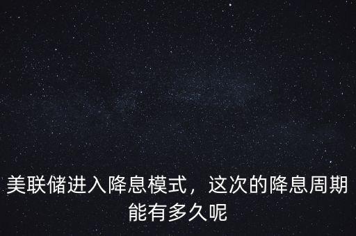 美聯(lián)儲進入降息模式，這次的降息周期能有多久呢