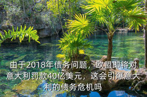 由于2018年債務(wù)問題，歐盟即將對(duì)意大利罰款40億美元，這會(huì)引爆意大利的債務(wù)危機(jī)嗎