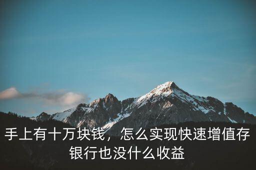 手上有十萬塊錢，怎么實現(xiàn)快速增值存銀行也沒什么收益