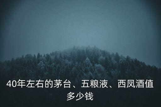 40年左右的茅臺、五糧液、西鳳酒值多少錢