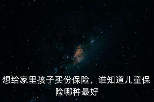 給兒子買什么保險,想給家里孩子買份保險