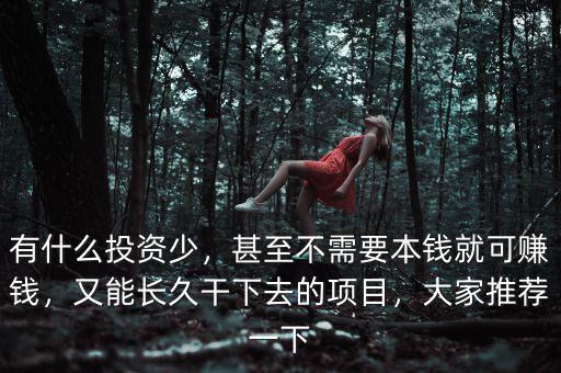 有什么投資少，甚至不需要本錢就可賺錢，又能長(zhǎng)久干下去的項(xiàng)目，大家推薦一下
