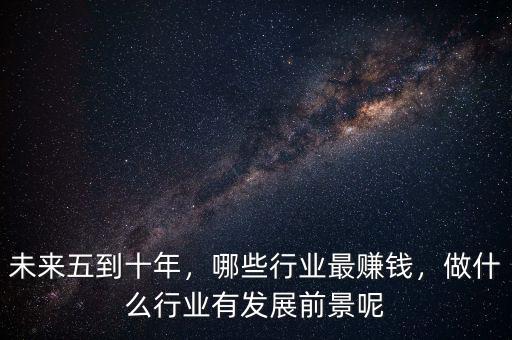 未來(lái)五到十年，哪些行業(yè)最賺錢(qián)，做什么行業(yè)有發(fā)展前景呢