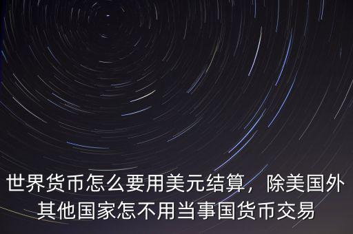 世界貨幣怎么要用美元結(jié)算，除美國外其他國家怎不用當事國貨幣交易
