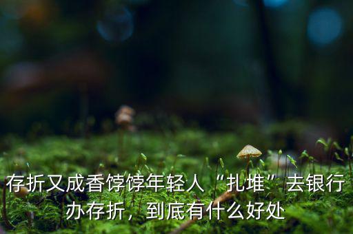 存折又成香餑餑年輕人“扎堆”去銀行辦存折，到底有什么好處