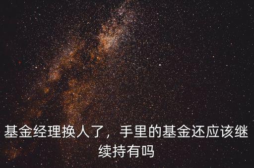 基金經(jīng)理換人了，手里的基金還應(yīng)該繼續(xù)持有嗎