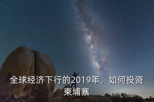 全球經(jīng)濟(jì)下行的2019年，如何投資柬埔寨