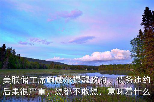 美聯(lián)儲(chǔ)主席鮑威爾提醒政府，債務(wù)違約后果很嚴(yán)重，想都不敢想，意味著什么