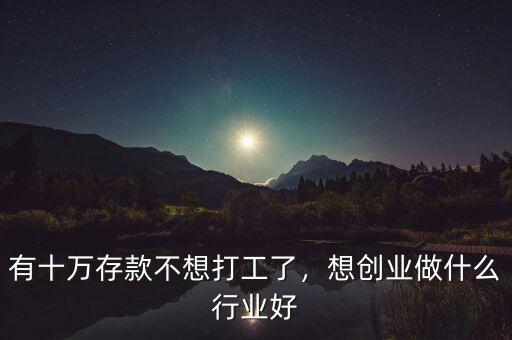 有十萬存款不想打工了，想創(chuàng)業(yè)做什么行業(yè)好