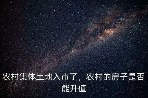 農(nóng)村集體土地入市了，農(nóng)村的房子是否能升值