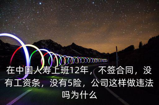 在中國人壽上班12年，不簽合同，沒有工資條，沒有5險，公司這樣做違法嗎為什么