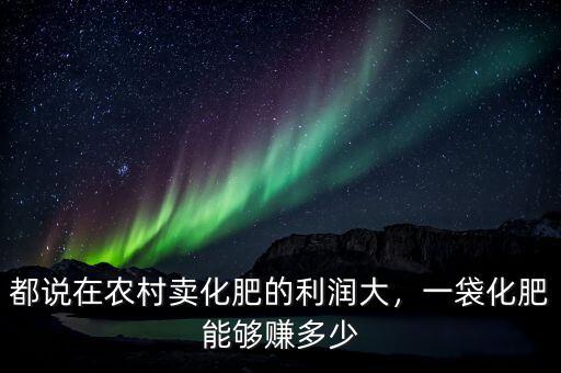 都說在農(nóng)村賣化肥的利潤大，一袋化肥能夠賺多少