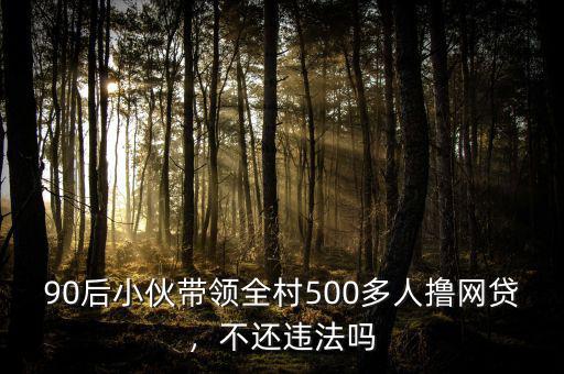 90后小伙帶領(lǐng)全村500多人擼網(wǎng)貸，不還違法嗎