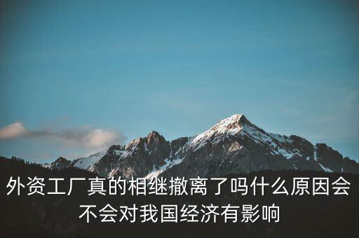 外資工廠真的相繼撤離了嗎什么原因會不會對我國經濟有影響