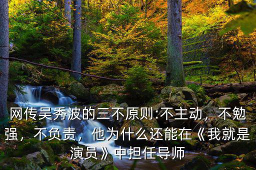 網(wǎng)傳吳秀波的三不原則:不主動，不勉強，不負責，他為什么還能在《我就是演員》中擔任導師