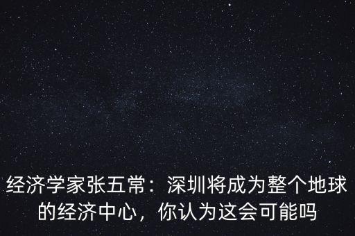 經(jīng)濟(jì)學(xué)家張五常：深圳將成為整個(gè)地球的經(jīng)濟(jì)中心，你認(rèn)為這會(huì)可能嗎