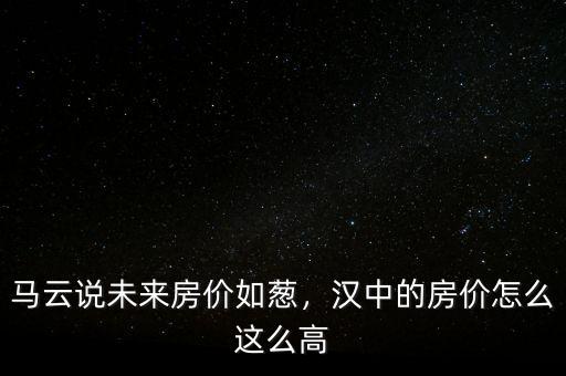 馬云說(shuō)未來(lái)房?jī)r(jià)如蔥，漢中的房?jī)r(jià)怎么這么高