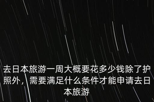 去日本旅游一周大概要花多少錢除了護照外，需要滿足什么條件才能申請去日本旅游